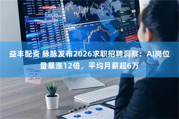 益丰配资 脉脉发布2026求职招聘洞察：AI岗位量暴涨12倍，平均月薪超6万