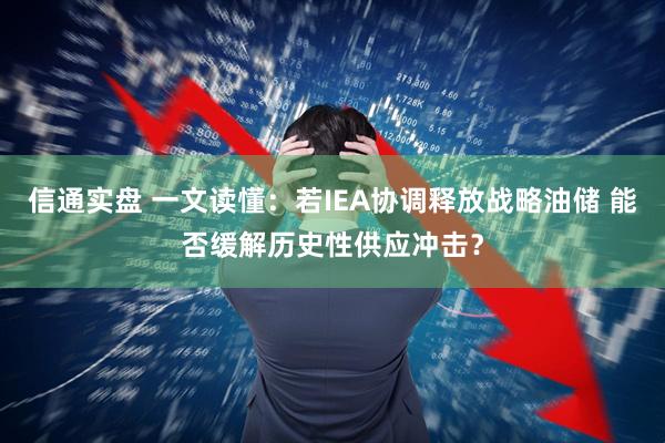 信通实盘 一文读懂：若IEA协调释放战略油储 能否缓解历史性供应冲击？