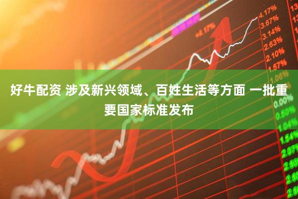 好牛配资 涉及新兴领域、百姓生活等方面 一批重要国家标准发布