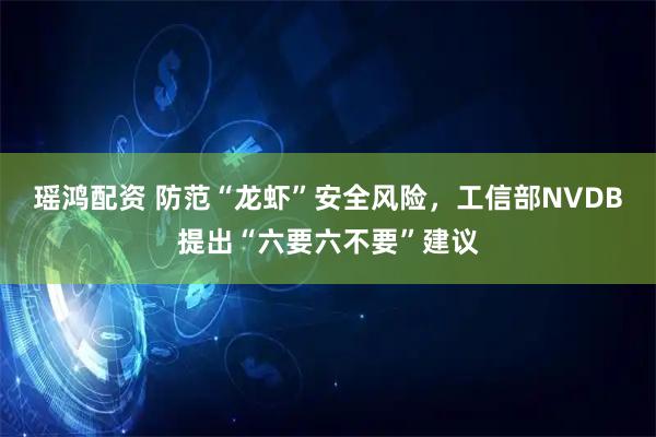 瑶鸿配资 防范“龙虾”安全风险，工信部NVDB提出“六要六不要”建议