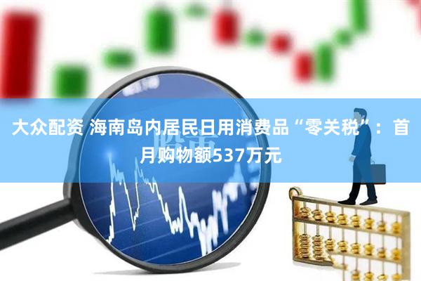 大众配资 海南岛内居民日用消费品“零关税”：首月购物额537万元