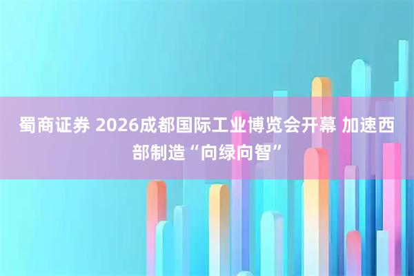 蜀商证券 2026成都国际工业博览会开幕 加速西部制造“向绿向智”