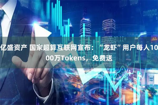 亿盛资产 国家超算互联网宣布：“龙虾”用户每人1000万Tokens，免费送