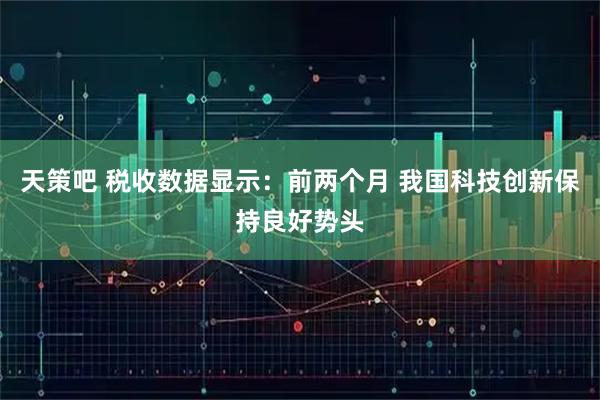天策吧 税收数据显示：前两个月 我国科技创新保持良好势头