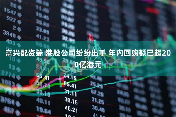 富兴配资端 港股公司纷纷出手 年内回购额已超200亿港元