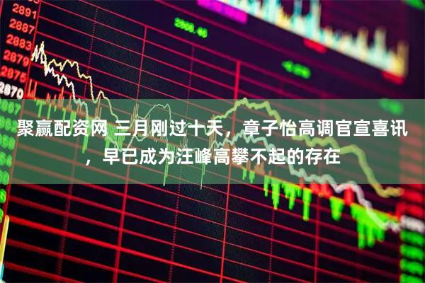 聚赢配资网 三月刚过十天，章子怡高调官宣喜讯，早已成为汪峰高攀不起的存在