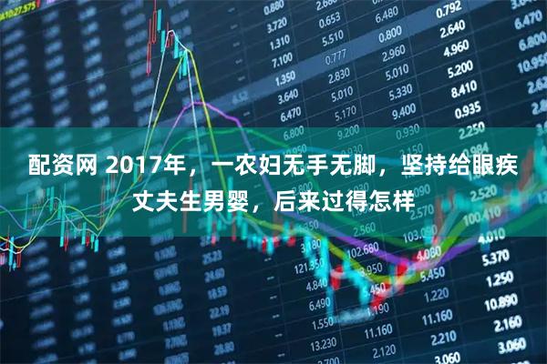配资网 2017年，一农妇无手无脚，坚持给眼疾丈夫生男婴，后来过得怎样