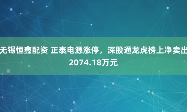 无锡恒鑫配资 正泰电源涨停，深股通龙虎榜上净卖出2074.18万元