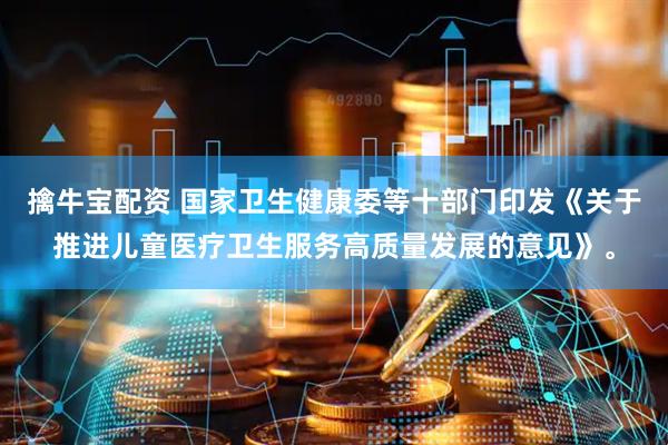 擒牛宝配资 国家卫生健康委等十部门印发《关于推进儿童医疗卫生服务高质量发展的意见》。