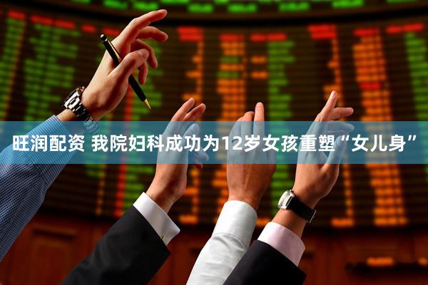 旺润配资 我院妇科成功为12岁女孩重塑“女儿身”