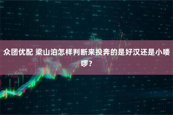 众团优配 梁山泊怎样判断来投奔的是好汉还是小喽啰？