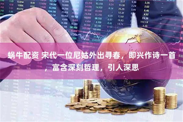蜗牛配资 宋代一位尼姑外出寻春，即兴作诗一首，富含深刻哲理，引人深思