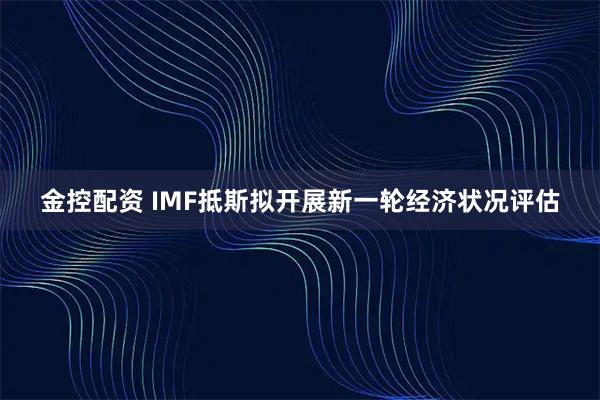 金控配资 IMF抵斯拟开展新一轮经济状况评估
