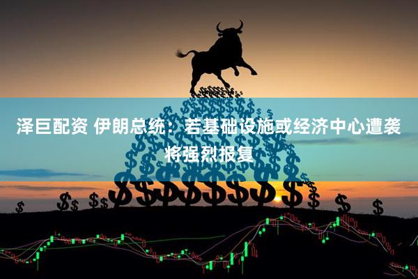 泽巨配资 伊朗总统：若基础设施或经济中心遭袭将强烈报复