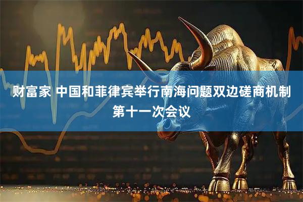 财富家 中国和菲律宾举行南海问题双边磋商机制第十一次会议