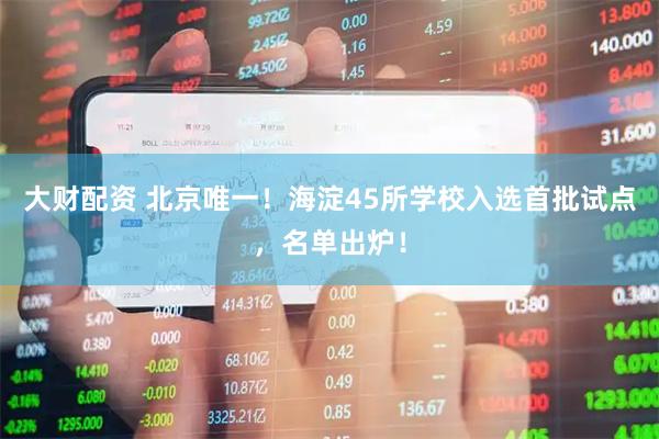 大财配资 北京唯一！海淀45所学校入选首批试点，名单出炉！