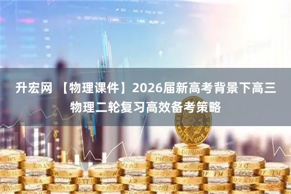 升宏网 【物理课件】2026届新高考背景下高三物理二轮复习高效备考策略