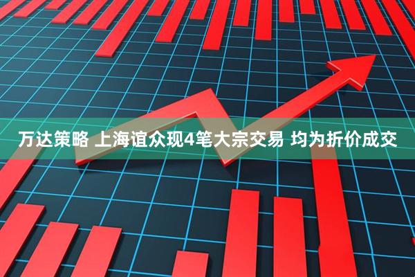 万达策略 上海谊众现4笔大宗交易 均为折价成交