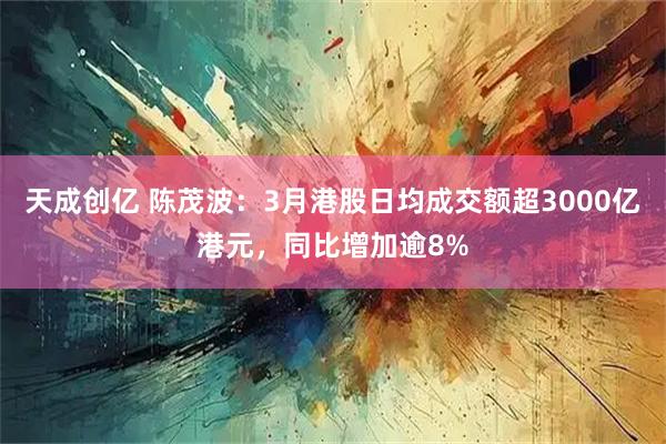 天成创亿 陈茂波：3月港股日均成交额超3000亿港元，同比增加逾8%