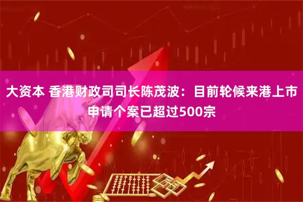 大资本 香港财政司司长陈茂波：目前轮候来港上市申请个案已超过500宗
