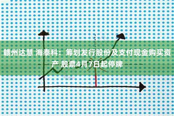 赣州达慧 海泰科：筹划发行股份及支付现金购买资产 股票4月7日起停牌