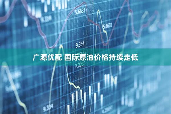 广源优配 国际原油价格持续走低