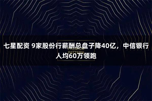 七星配资 9家股份行薪酬总盘子降40亿，中信银行人均60万领跑