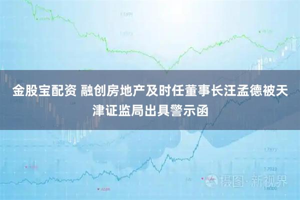 金股宝配资 融创房地产及时任董事长汪孟德被天津证监局出具警示函