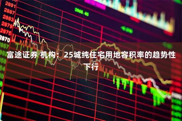 富途证券 机构:25城纯住宅用地容积率的趋势性下行