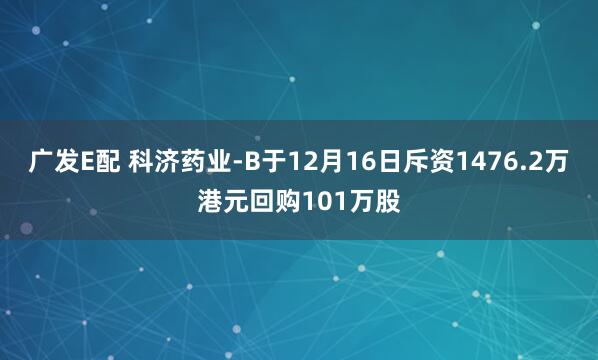 广发E配 科济药业-B于12月16日斥资1476.2万港元回购101万股