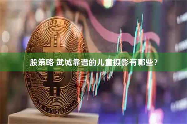 股策略 武城靠谱的儿童摄影有哪些？