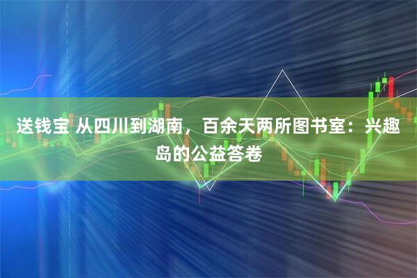 送钱宝 从四川到湖南，百余天两所图书室：兴趣岛的公益答卷