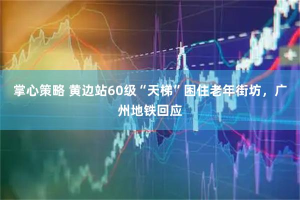 掌心策略 黄边站60级“天梯”困住老年街坊，广州地铁回应