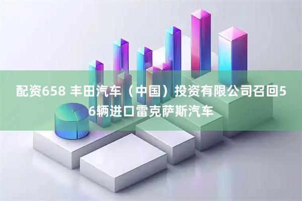 配资658 丰田汽车（中国）投资有限公司召回56辆进口雷克萨斯汽车