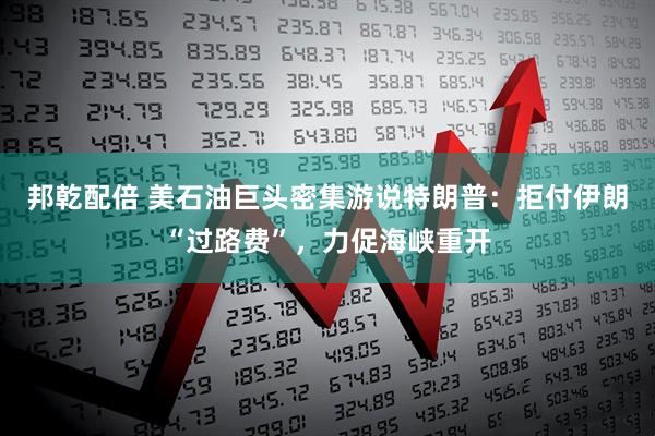 邦乾配倍 美石油巨头密集游说特朗普：拒付伊朗“过路费”，力促海峡重开