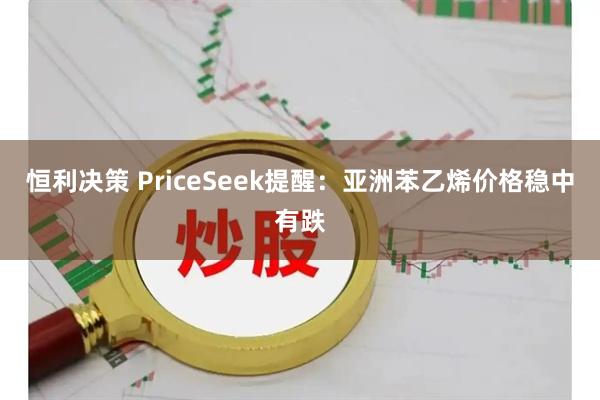 恒利决策 PriceSeek提醒：亚洲苯乙烯价格稳中有跌