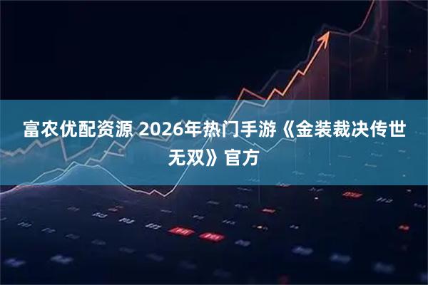 富农优配资源 2026年热门手游《金装裁决传世无双》官方
