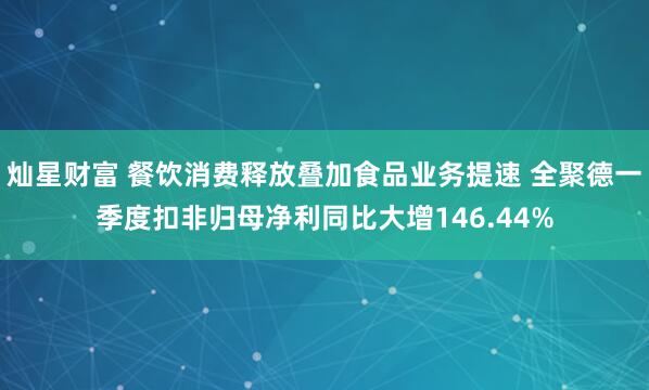 灿星财富 餐饮消费释放叠加食品业务提速 全聚德一季度扣非归母净利同比大增146.44%