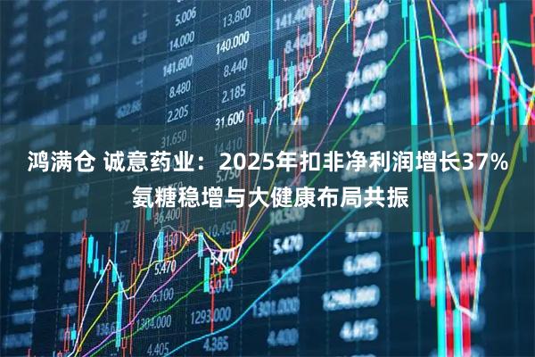 鸿满仓 诚意药业：2025年扣非净利润增长37% 氨糖稳增与大健康布局共振