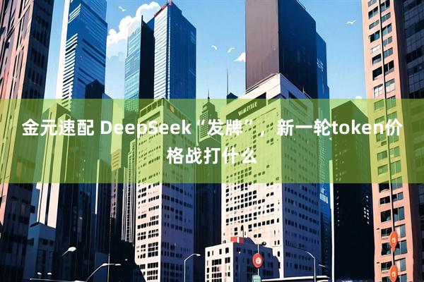 金元速配 DeepSeek“发牌”，新一轮token价格战打什么