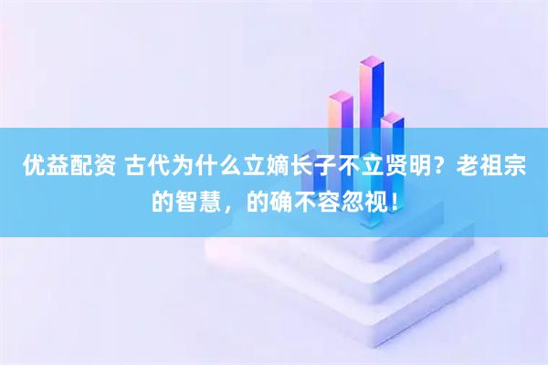优益配资 古代为什么立嫡长子不立贤明?老祖宗的智慧,的确不容忽视!