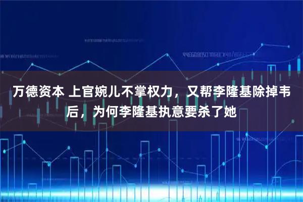 万德资本 上官婉儿不掌权力，又帮李隆基除掉韦后，为何李隆基执意要杀了她