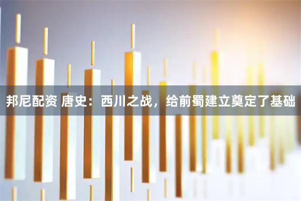 邦尼配资 唐史：西川之战，给前蜀建立奠定了基础