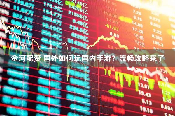 金河配资 国外如何玩国内手游？流畅攻略来了