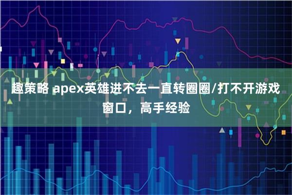 趣策略 apex英雄进不去一直转圈圈/打不开游戏窗口，高手经验