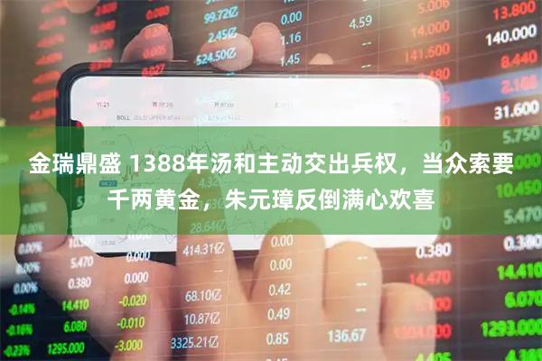 金瑞鼎盛 1388年汤和主动交出兵权，当众索要千两黄金，朱元璋反倒满心欢喜