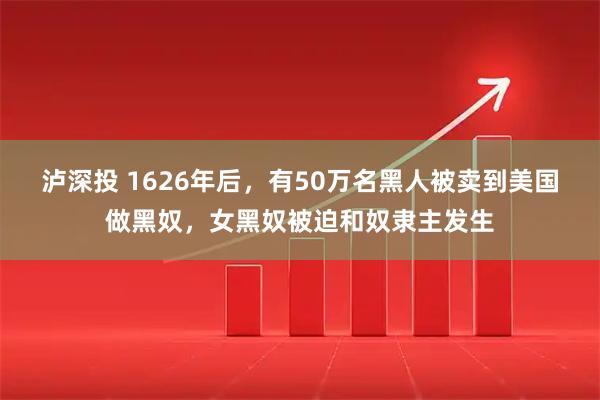 泸深投 1626年后，有50万名黑人被卖到美国做黑奴，女黑奴被迫和奴隶主发生