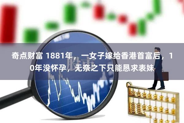 奇点财富 1881年，一女子嫁给香港首富后，10年没怀孕，无奈之下只能恳求表妹