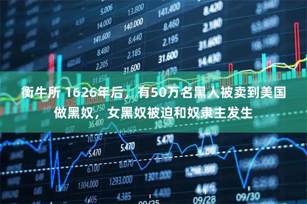 衡牛所 1626年后，有50万名黑人被卖到美国做黑奴，女黑奴被迫和奴隶主发生