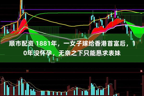 顺市配资 1881年，一女子嫁给香港首富后，10年没怀孕，无奈之下只能恳求表妹
